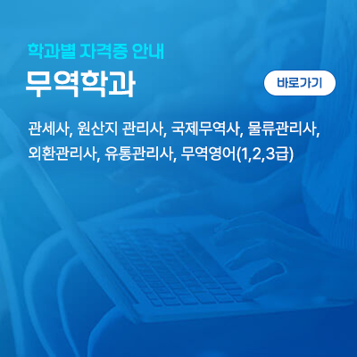 무역학과: 관세사, 원산지 관리사, 국제무역사, 물류관리사, 외환관리사, 유통관리사, 무역영어(1,2,3급)
